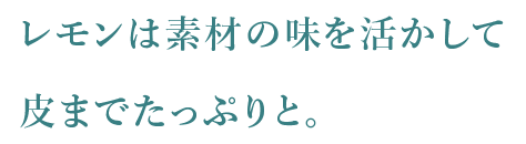 レモンは素材の味を活かして皮までたっぷりと。